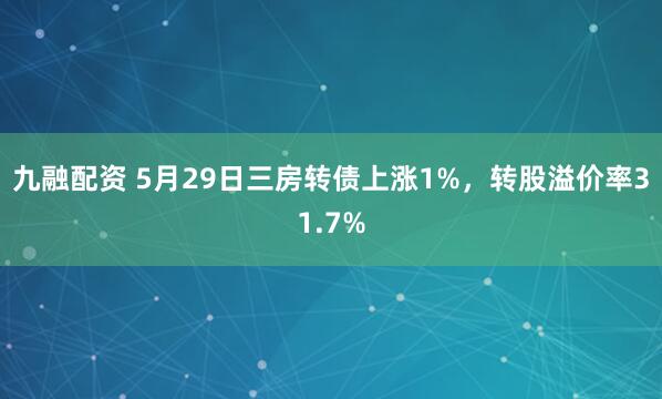 九融配资 5月29日三房转债上涨1%，转股溢价率31.7%