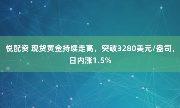 悦配资 现货黄金持续走高，突破3280美元/盎司，日内涨1.5%