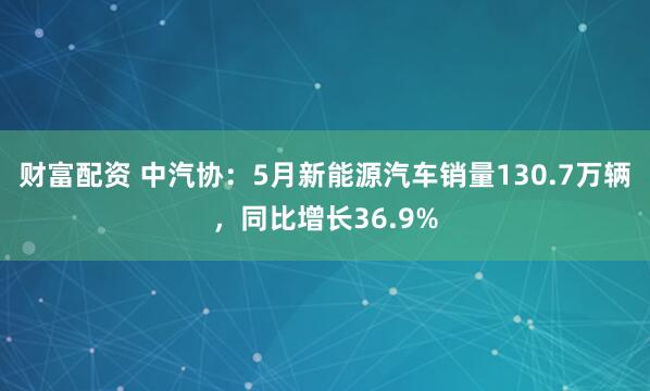 财富配资 中汽协：5月新能源汽车销量130.7万辆，同比增长36.9%