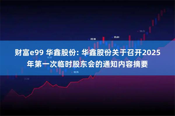 财富e99 华鑫股份: 华鑫股份关于召开2025年第一次临时股东会的通知内容摘要