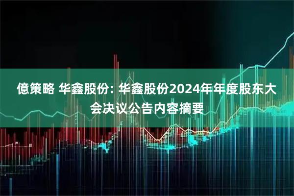 億策略 华鑫股份: 华鑫股份2024年年度股东大会决议公告内容摘要
