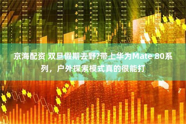 京海配资 双旦假期去野?带上华为Mate 80系列，户外探索模式真的很能打