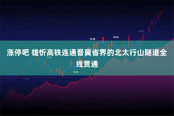 涨停吧 雄忻高铁连通晋冀省界的北太行山隧道全线贯通