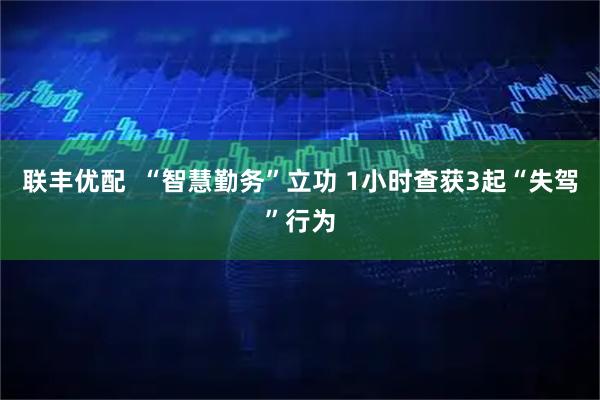 联丰优配  “智慧勤务”立功 1小时查获3起“失驾”行为