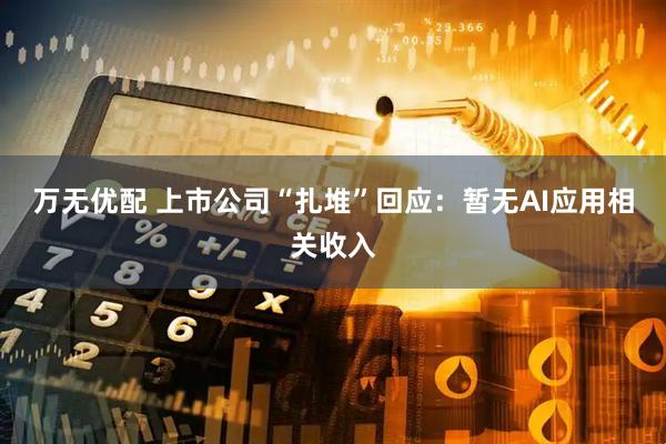 万无优配 上市公司“扎堆”回应:暂无AI应用相关收入