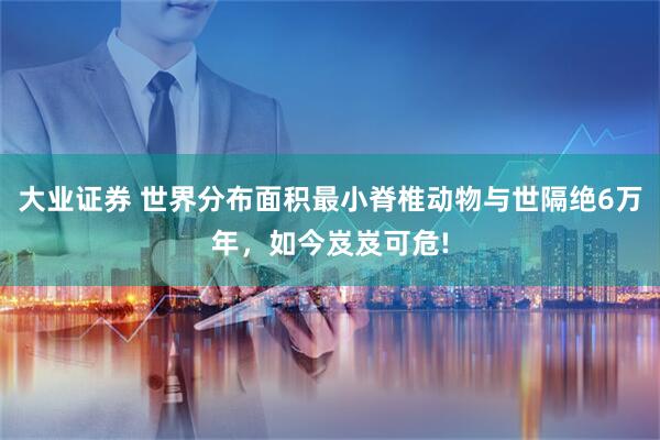 大业证券 世界分布面积最小脊椎动物与世隔绝6万年，如今岌岌可危!