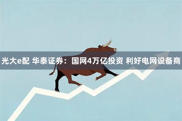 光大e配 华泰证券：国网4万亿投资 利好电网设备商