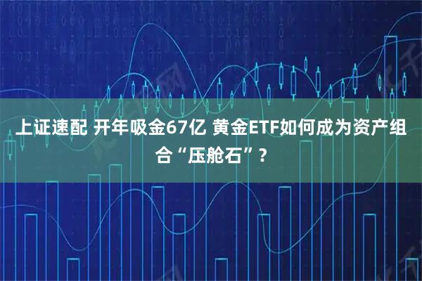 上证速配 开年吸金67亿 黄金ETF如何成为资产组合“压舱石”？