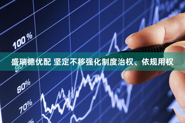 盛瑞德优配 坚定不移强化制度治权、依规用权