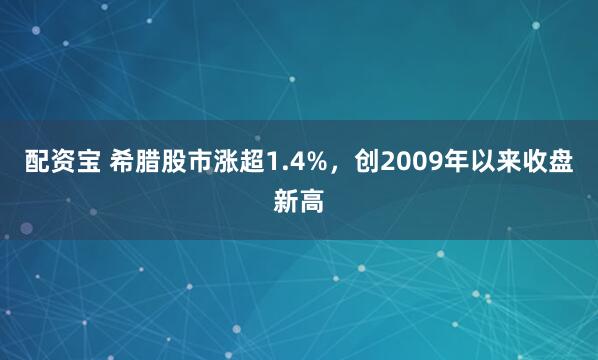 配资宝 希腊股市涨超1.4%，创2009年以来收盘新高