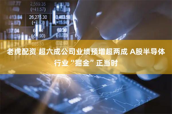 老虎配资 超六成公司业绩预增超两成 A股半导体行业“掘金”正当时