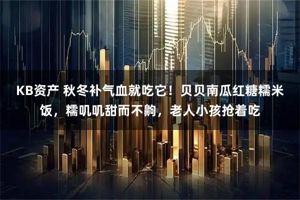 KB资产 秋冬补气血就吃它！贝贝南瓜红糖糯米饭，糯叽叽甜而不齁，老人小孩抢着吃