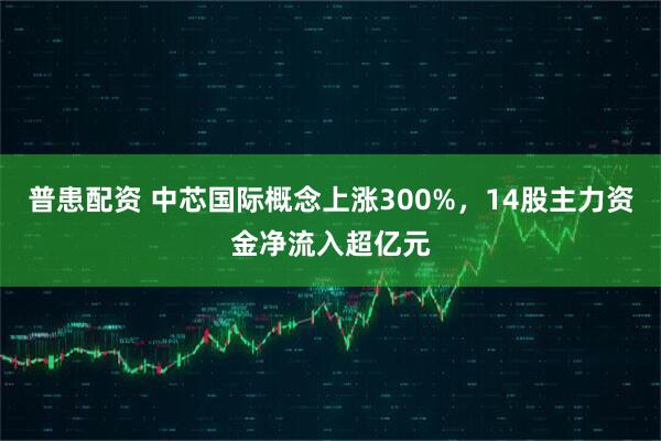 普患配资 中芯国际概念上涨300%，14股主力资金净流入超亿元