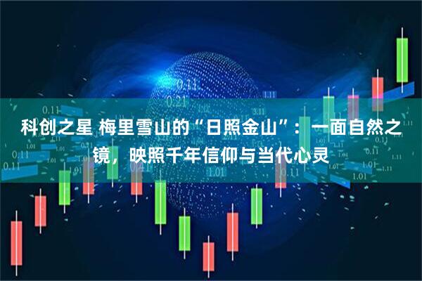 科创之星 梅里雪山的“日照金山”：一面自然之镜，映照千年信仰与当代心灵