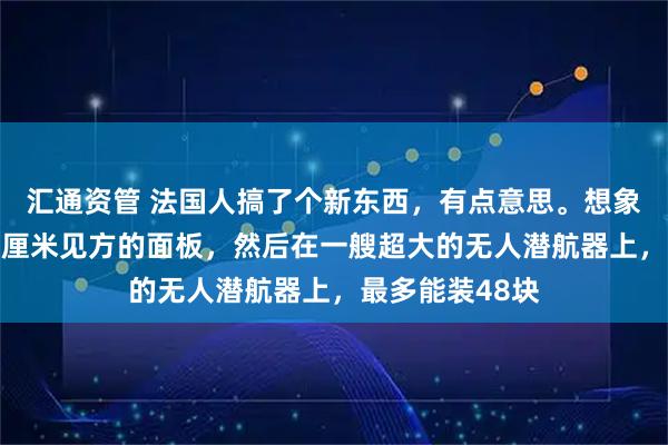 汇通资管 法国人搞了个新东西，有点意思。想象一下，一块75厘米见方的面板，然后在一艘超大的无人潜航器上，最多能装48块