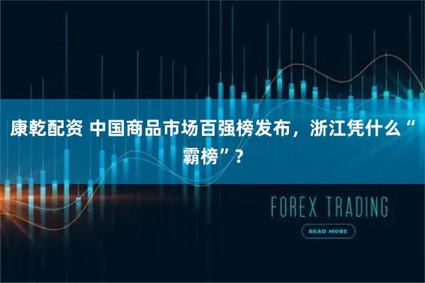 康乾配资 中国商品市场百强榜发布，浙江凭什么“霸榜”？