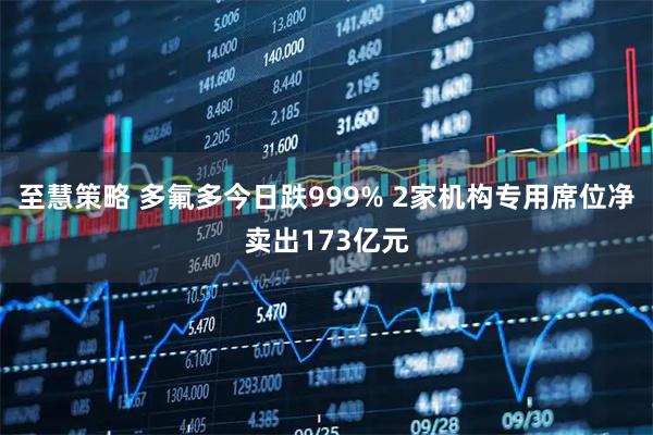 至慧策略 多氟多今日跌999% 2家机构专用席位净卖出173亿元
