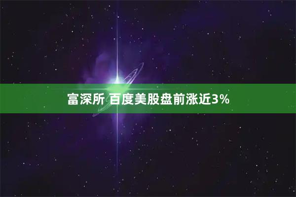 富深所 百度美股盘前涨近3%