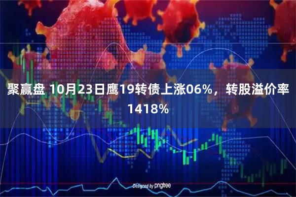 聚赢盘 10月23日鹰19转债上涨06%，转股溢价率1418%