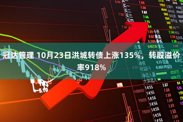 冠达管理 10月23日洪城转债上涨135%，转股溢价率918%