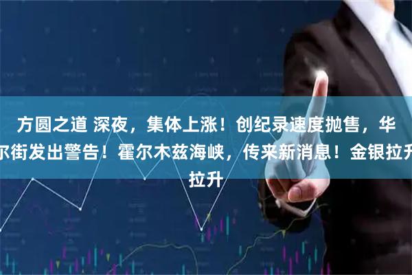 方圆之道 深夜，集体上涨！创纪录速度抛售，华尔街发出警告！霍尔木兹海峡，传来新消息！金银拉升