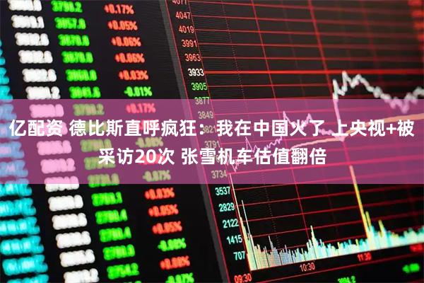 亿配资 德比斯直呼疯狂：我在中国火了 上央视+被采访20次 张雪机车估值翻倍