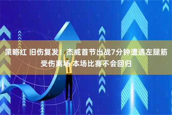 策略红 旧伤复发！杰威首节出战7分钟遭遇左腿筋受伤离场 本场比赛不会回归
